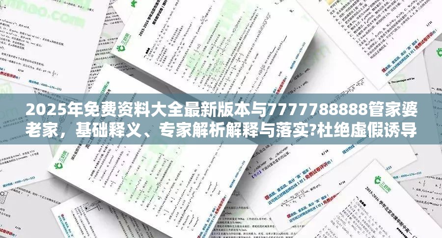 2025年免費資料大全最新版本與7777788888管家婆老家，基礎釋義、專家解析解釋與落實?杜絕虛假誘導詞