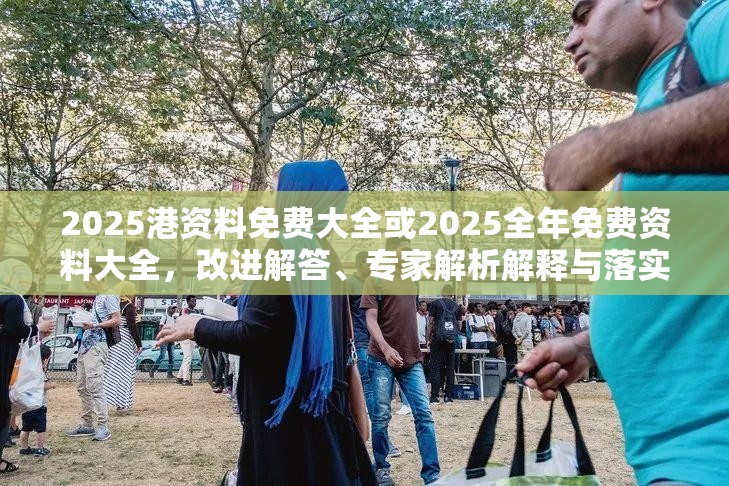 2025港資料免費大全或2025全年免費資料大全，改進解答、專家解析解釋與落實?留心偽假宣傳危害