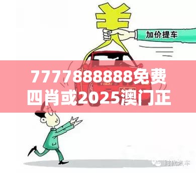 7777888888免費四肖或2025澳門正版免費資本車真相，實用釋義、專家解讀解釋與落實-拒絕欺騙性承諾