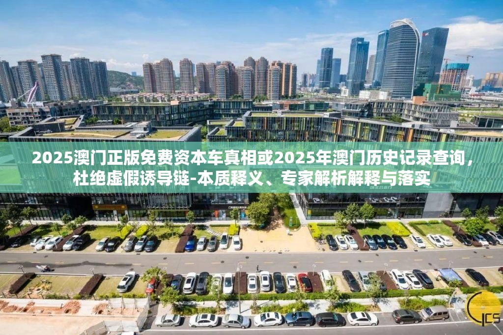 2025澳門正版免費資本車真相或2025年澳門歷史記錄查詢，杜絕虛假誘導鏈-本質釋義、專家解析解釋與落實