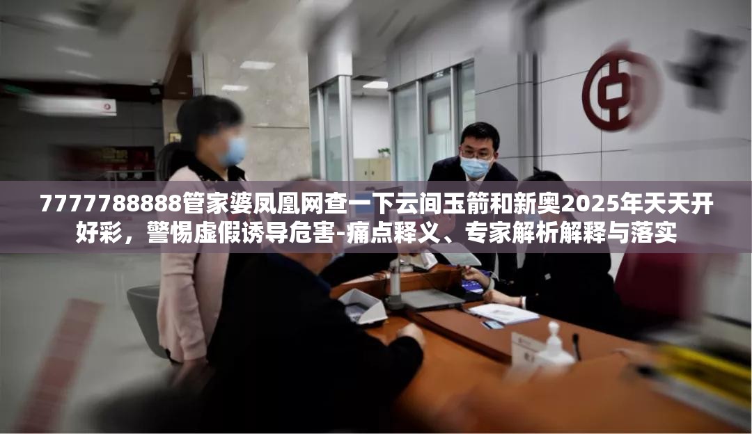 7777788888管家婆鳳凰網查一下云間玉箭和新奧2025年天天開好彩，警惕虛假誘導危害-痛點釋義、專家解析解釋與落實