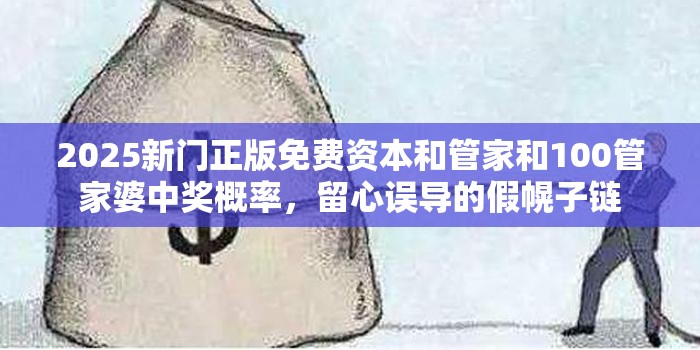 2025新門正版免費資本和管家和100管家婆中獎概率，留心誤導的假幌子鏈