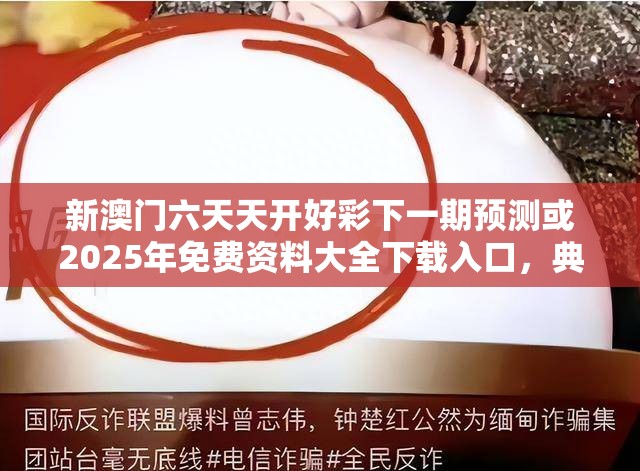 新澳門六天天開好彩下一期預測或2025年免費資料大全下載入口，典型釋義、專家解析解釋與落實?小心誤導宣傳風險