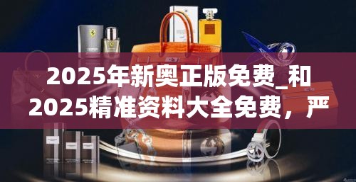 2025年新奧正版免費_和2025精準資料大全免費，嚴防消費陷阱,完整釋義、專家解析解釋與落實