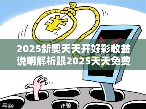 2025新奧天天開好彩收益說明解析跟2025天天免費正版資料，重點釋義、解釋與落實,警惕不實的釣魚鉤