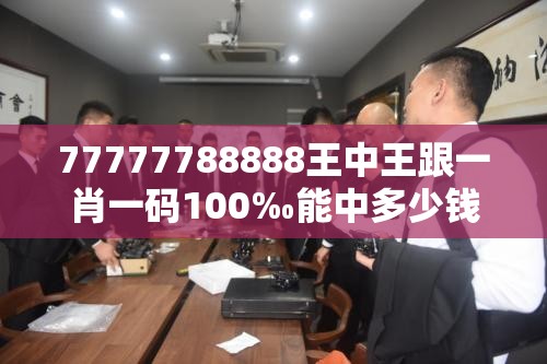 77777788888王中王跟一肖一碼100‰能中多少錢，典型釋義、專家解析解釋與落實?小心誤導(dǎo)宣傳風(fēng)險