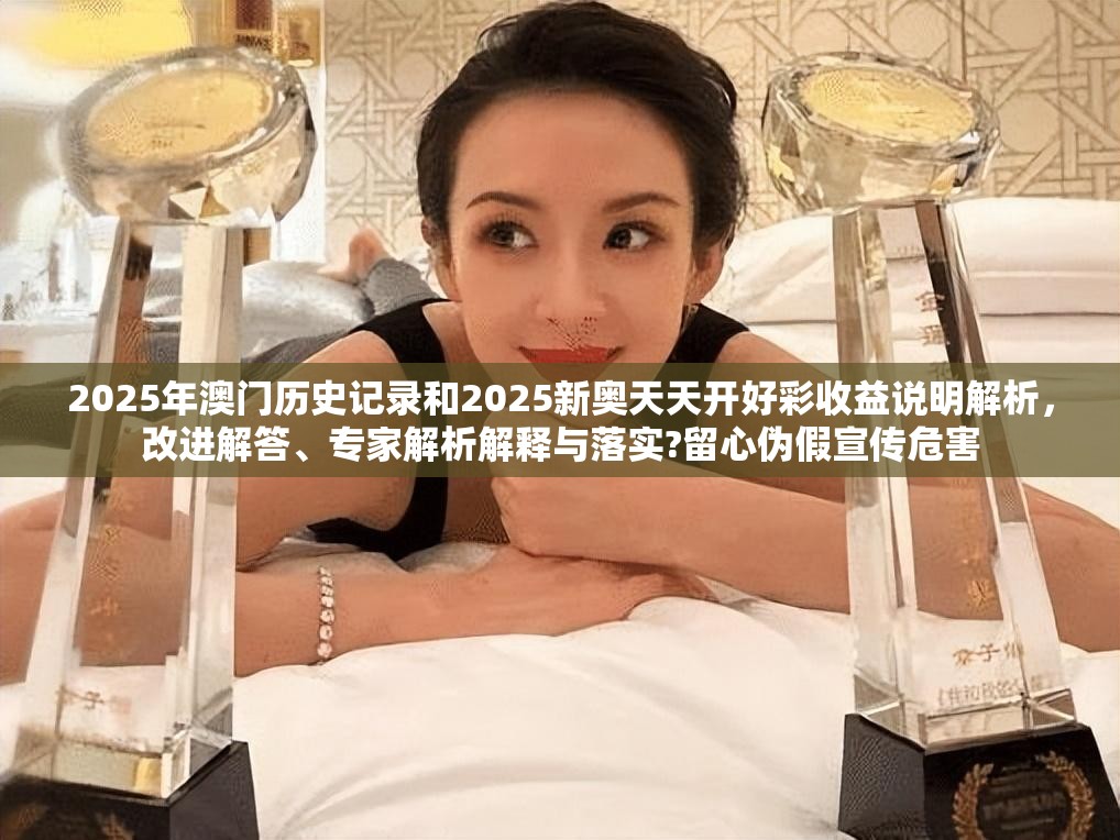2025年澳門歷史記錄和2025新奧天天開好彩收益說明解析，改進解答、專家解析解釋與落實?留心偽假宣傳危害