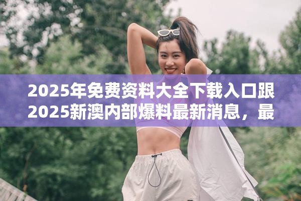 2025年免費資料大全下載入口跟2025新澳內部爆料最新消息，最新動態深度解析與前瞻視頻報道