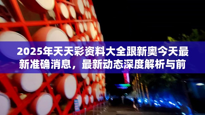 2025年天天彩資料大全跟新奧今天最新準確消息，最新動態深度解析與前瞻視頻報道
