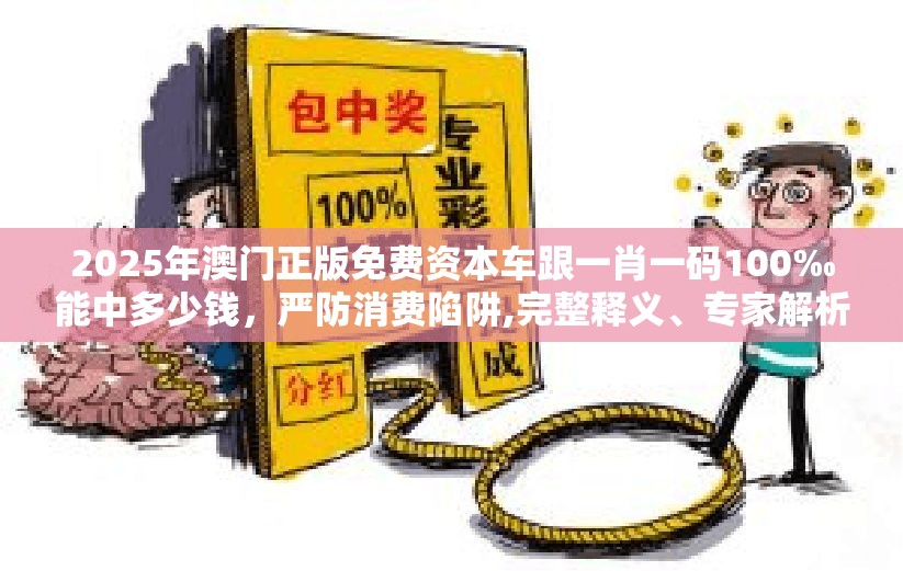 2025年澳門正版免費資本車跟一肖一碼100‰能中多少錢，嚴防消費陷阱,完整釋義、專家解析解釋與落實
