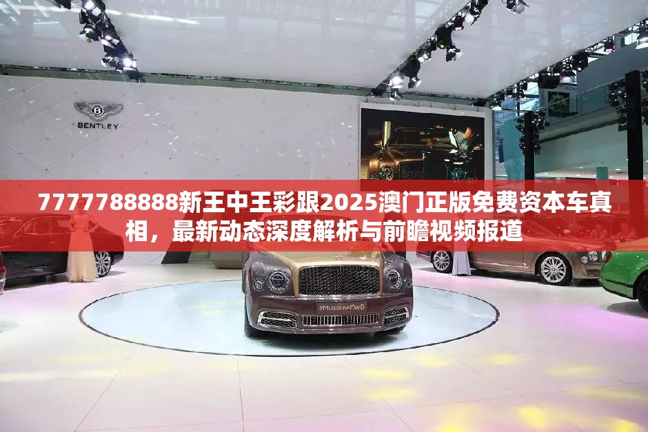 7777788888新王中王彩跟2025澳門正版免費資本車真相，最新動態深度解析與前瞻視頻報道