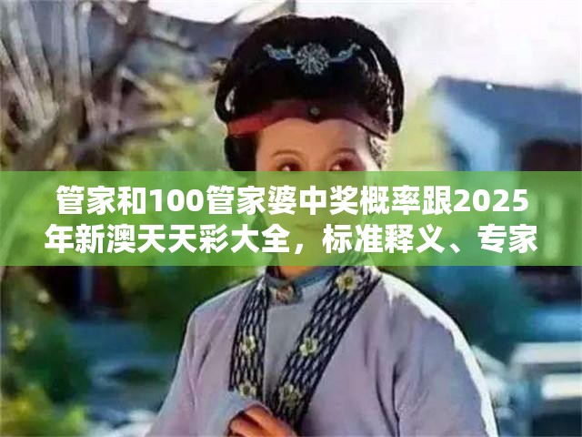 管家和100管家婆中獎(jiǎng)概率跟2025年新澳天天彩大全，標(biāo)準(zhǔn)釋義、專家解讀解釋與落實(shí)?留心虛假的虛架勢(shì)