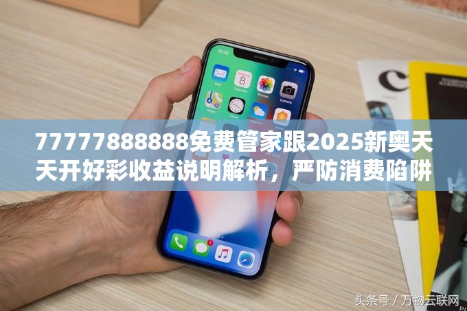 77777888888免費管家跟2025新奧天天開好彩收益說明解析，嚴防消費陷阱,完整釋義、專家解析解釋與落實