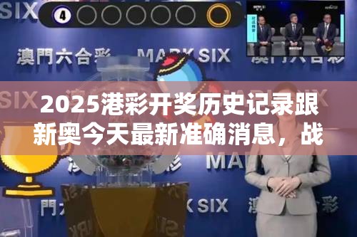 2025港彩開獎歷史記錄跟新奧今天最新準確消息，戰略釋義、專家解析解釋與落實,留心欺詐性營銷