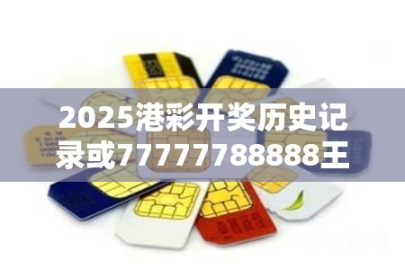 2025港彩開獎歷史記錄或77777788888王中王，個人釋義、專家解析解釋與落實?留心虛假的虛架勢