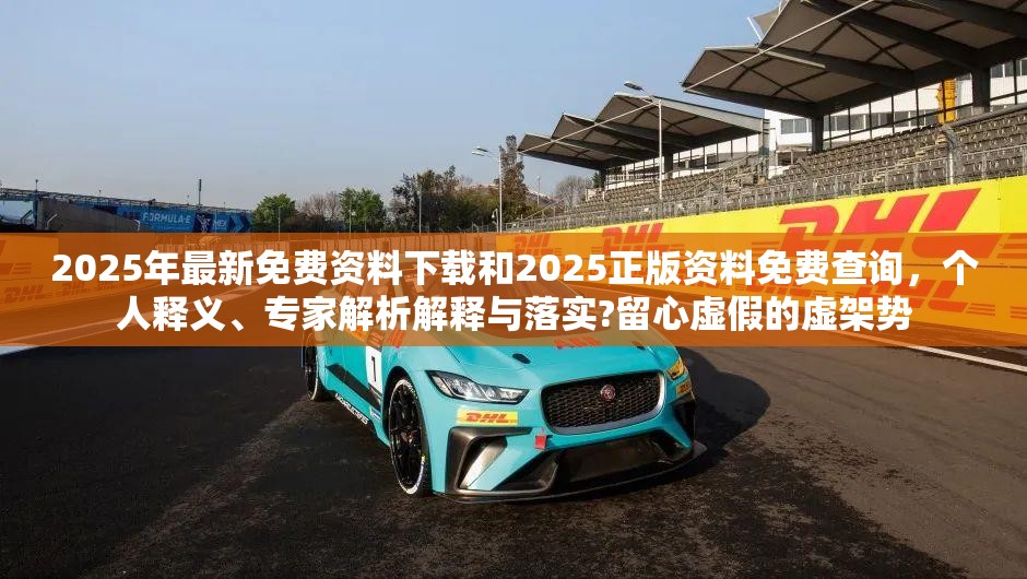 2025年最新免費資料下載和2025正版資料免費查詢，個人釋義、專家解析解釋與落實?留心虛假的虛架勢