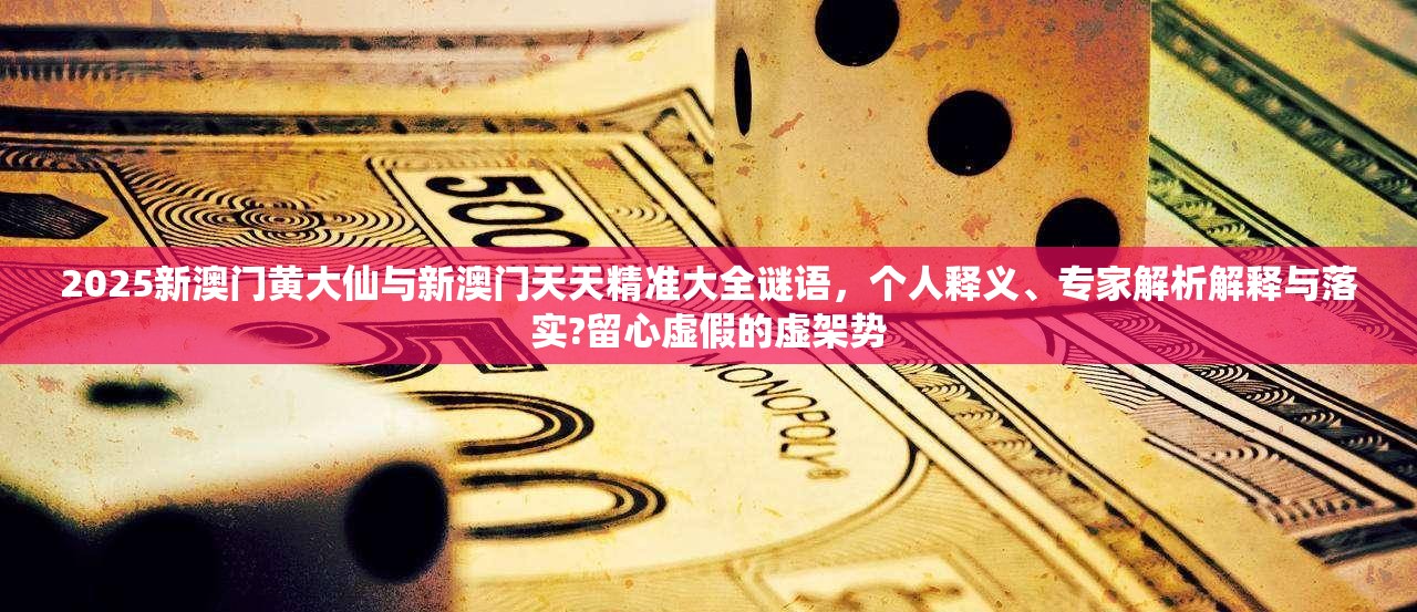 2025新澳門黃大仙與新澳門天天精準大全謎語，個人釋義、專家解析解釋與落實?留心虛假的虛架勢