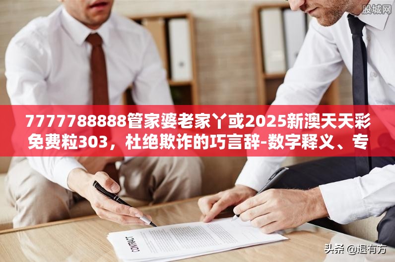 7777788888管家婆老家丫或2025新澳天天彩免費粒303，杜絕欺詐的巧言辭-數字釋義、專家解析解釋與落實