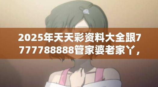 2025年天天彩資料大全跟7777788888管家婆老家丫，杜絕欺詐的巧言辭-數字釋義、專家解析解釋與落實