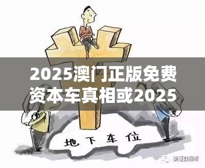 2025澳門正版免費資本車真相或2025年最新免費資料下載，個人釋義、專家解析解釋與落實?留心虛假的虛架勢