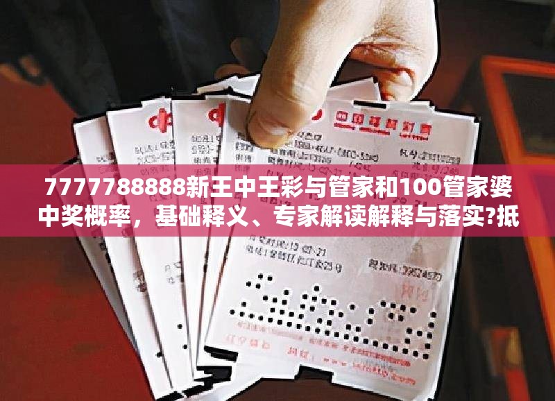 7777788888新王中王彩與管家和100管家婆中獎概率，基礎釋義、專家解讀解釋與落實?抵制不實承諾危害