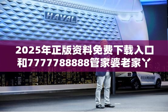 2025年正版資料免費下載入口和7777788888管家婆老家丫，最新動態深度解析與前瞻視頻報道