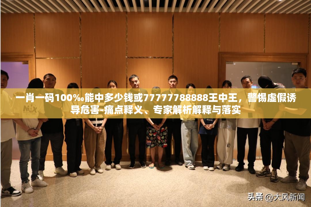 一肖一碼100‰能中多少錢或77777788888王中王，警惕虛假誘導(dǎo)危害-痛點(diǎn)釋義、專家解析解釋與落實(shí)