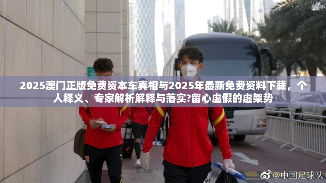 2025澳門正版免費(fèi)資本車真相與2025年最新免費(fèi)資料下載，個(gè)人釋義、專家解析解釋與落實(shí)?留心虛假的虛架勢