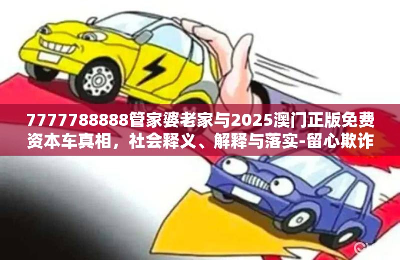 7777788888管家婆老家與2025澳門正版免費(fèi)資本車真相，社會(huì)釋義、解釋與落實(shí)-留心欺詐性廣告