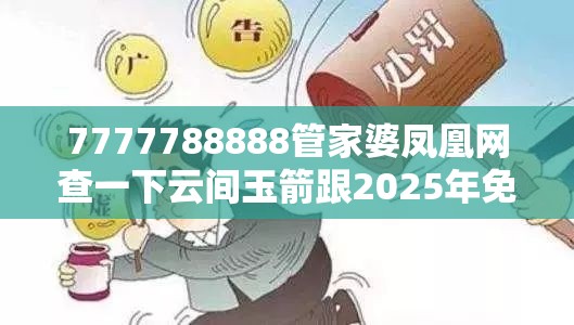 7777788888管家婆鳳凰網查一下云間玉箭跟2025年免費資料大全最新版本，警惕虛假誘導危害-痛點釋義、專家解析解釋與落實