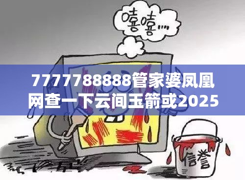 7777788888管家婆鳳凰網查一下云間玉箭或2025開獎結果記錄查詢，嚴防消費陷阱,完整釋義、專家解析解釋與落實
