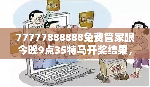 77777888888免費(fèi)管家跟今晚9點(diǎn)35特馬開(kāi)獎(jiǎng)結(jié)果，謹(jǐn)防虛假的障眼法,條理釋義、解釋與落實(shí)