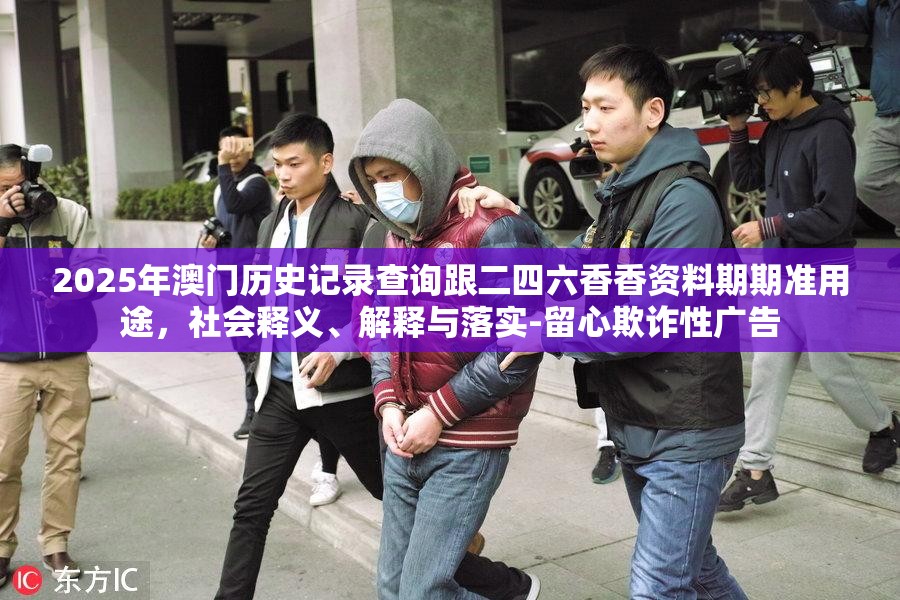 2025年澳門歷史記錄查詢跟二四六香香資料期期準(zhǔn)用途，社會釋義、解釋與落實(shí)-留心欺詐性廣告