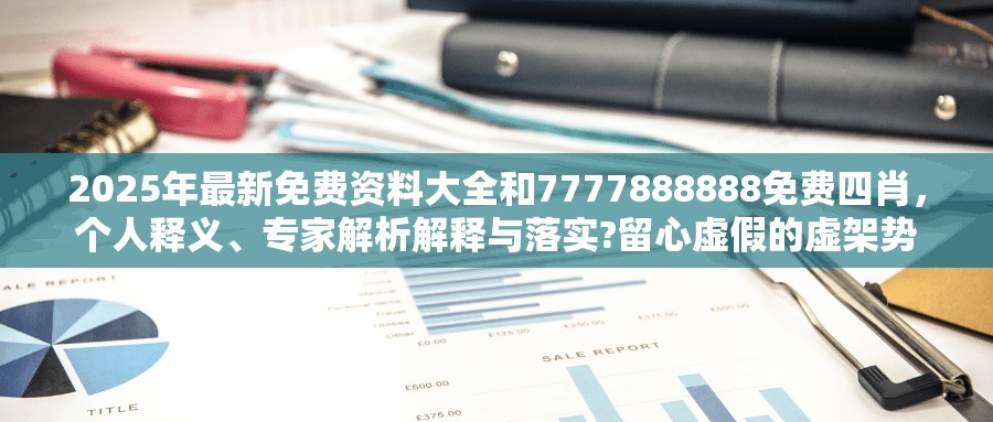 2025年最新免費資料大全和7777888888免費四肖，個人釋義、專家解析解釋與落實?留心虛假的虛架勢