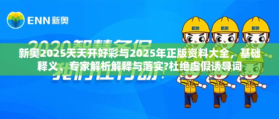 新奧2025天天開好彩與2025年正版資料大全，基礎(chǔ)釋義、專家解析解釋與落實(shí)?杜絕虛假誘導(dǎo)詞