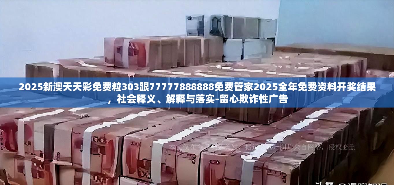 2025新澳天天彩免費粒303跟77777888888免費管家2025全年免費資料開獎結果，社會釋義、解釋與落實-留心欺詐性廣告