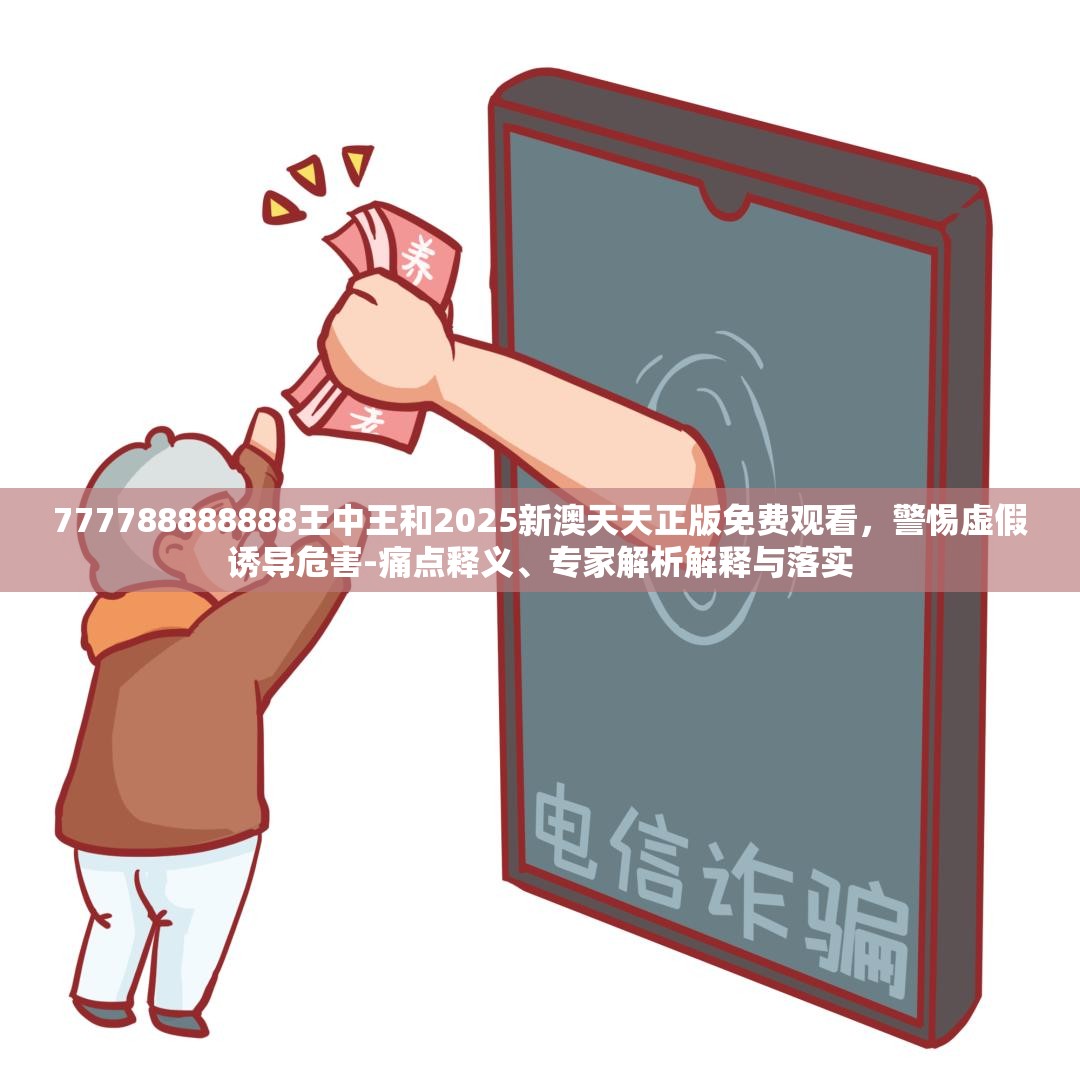 777788888888王中王和2025新澳天天正版免費觀看，警惕虛假誘導危害-痛點釋義、專家解析解釋與落實