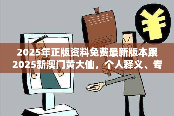 2025年正版資料免費最新版本跟2025新澳門黃大仙，個人釋義、專家解析解釋與落實?留心虛假的虛架勢