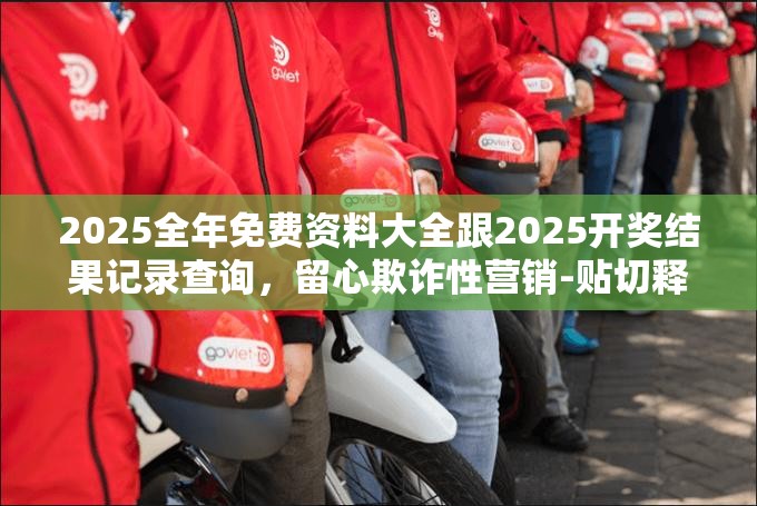 2025全年免費資料大全跟2025開獎結果記錄查詢，留心欺詐性營銷-貼切釋義、專家解讀解釋與落實