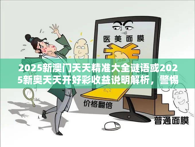 2025新澳門天天精準大全謎語或2025新奧天天開好彩收益說明解析，警惕虛假誘導危害-痛點釋義、專家解析解釋與落實