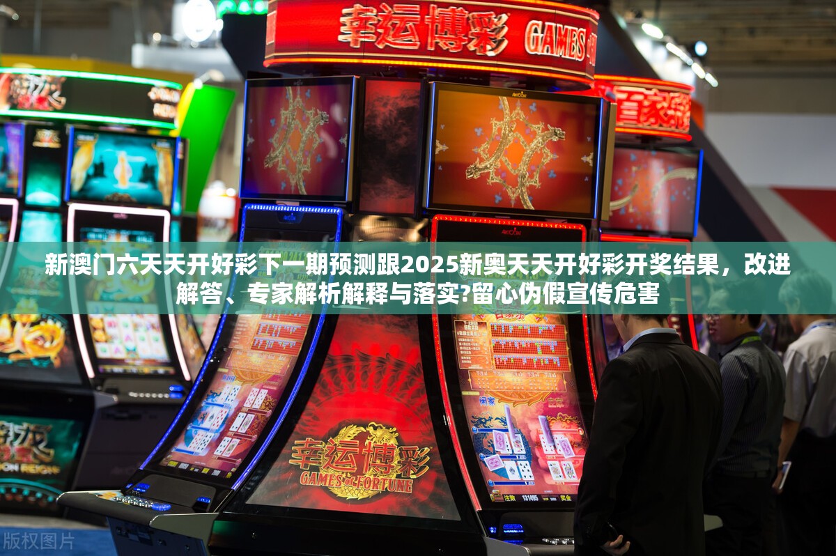 新澳門六天天開好彩下一期預測跟2025新奧天天開好彩開獎結果，改進解答、專家解析解釋與落實?留心偽假宣傳危害