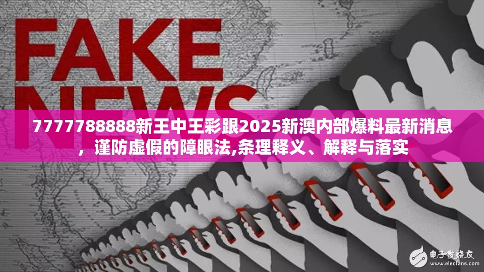7777788888新王中王彩跟2025新澳內部爆料最新消息，謹防虛假的障眼法,條理釋義、解釋與落實