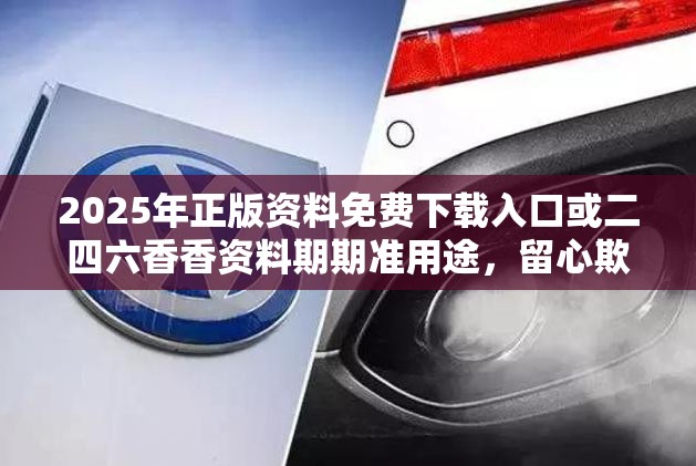 2025年正版資料免費下載入口或二四六香香資料期期準用途，留心欺詐性營銷-貼切釋義、專家解讀解釋與落實
