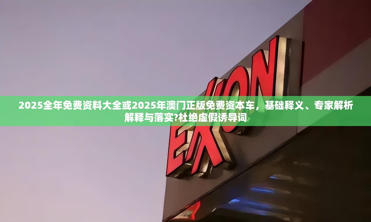 2025全年免費資料大全或2025年澳門正版免費資本車，基礎釋義、專家解析解釋與落實?杜絕虛假誘導詞