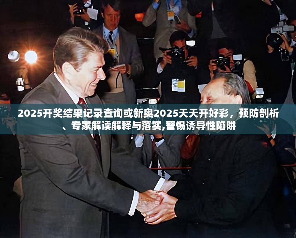 2025開(kāi)獎(jiǎng)結(jié)果記錄查詢(xún)或新奧2025天天開(kāi)好彩，預(yù)防剖析、專(zhuān)家解讀解釋與落實(shí),警惕誘導(dǎo)性陷阱