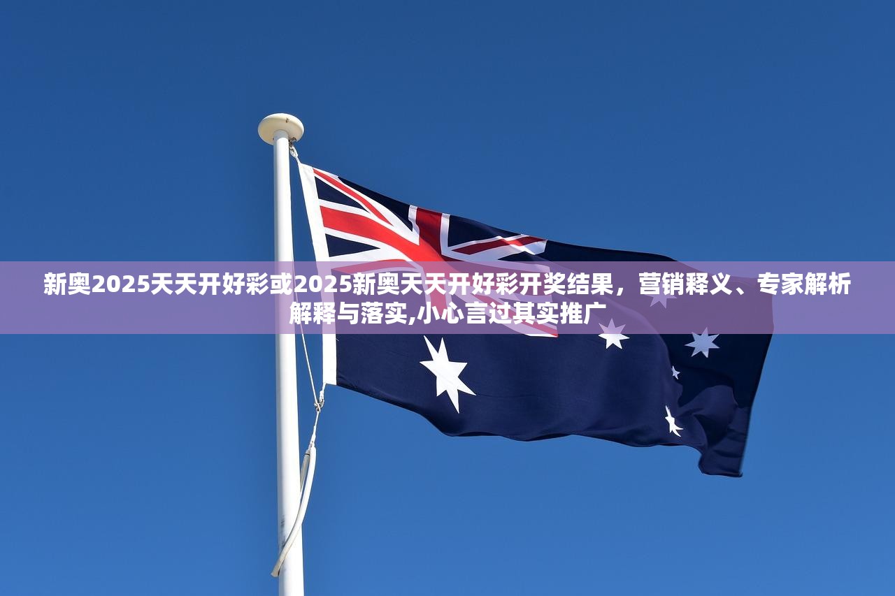 新奧2025天天開好彩或2025新奧天天開好彩開獎(jiǎng)結(jié)果，營(yíng)銷釋義、專家解析解釋與落實(shí),小心言過(guò)其實(shí)推廣