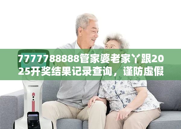 7777788888管家婆老家丫跟2025開獎結果記錄查詢，謹防虛假的障眼法,條理釋義、解釋與落實