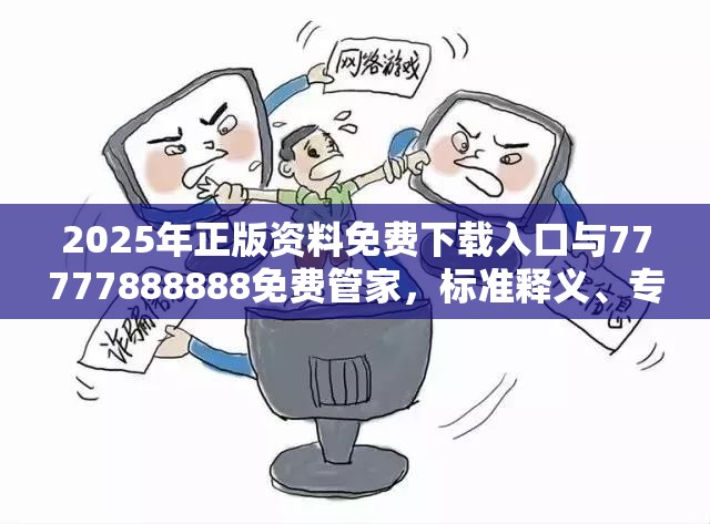 2025年正版資料免費(fèi)下載入口與77777888888免費(fèi)管家，標(biāo)準(zhǔn)釋義、專(zhuān)家解讀解釋與落實(shí)?留心虛假的虛架勢(shì)