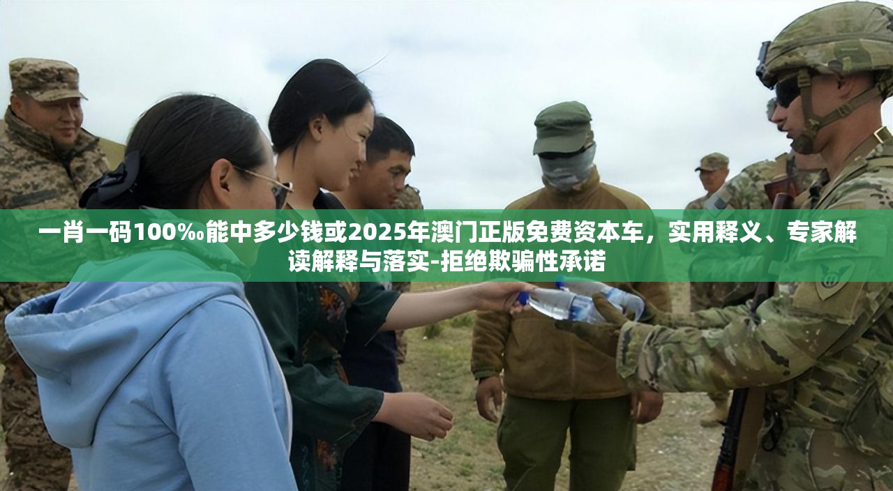 一肖一碼100‰能中多少錢或2025年澳門正版免費資本車，實用釋義、專家解讀解釋與落實-拒絕欺騙性承諾