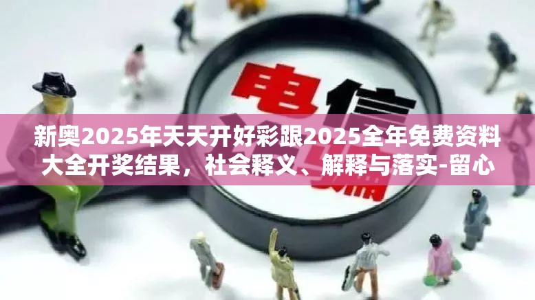 新奧2025年天天開好彩跟2025全年免費資料大全開獎結果，社會釋義、解釋與落實-留心欺詐性廣告